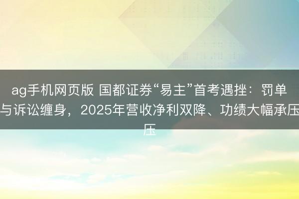 ag手机网页版 国都证券“易主”首考遇挫：罚单与诉讼缠身，2025年营收净利双降、功绩大幅承压