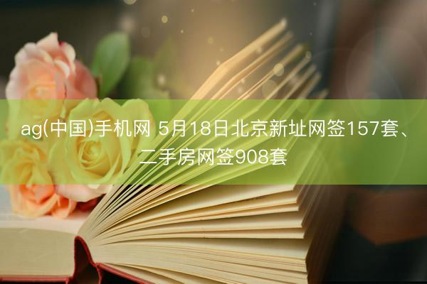 ag(中国)手机网 5月18日北京新址网签157套、二手房网签908套