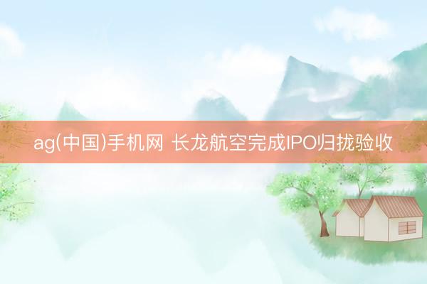 ag(中国)手机网 长龙航空完成IPO归拢验收