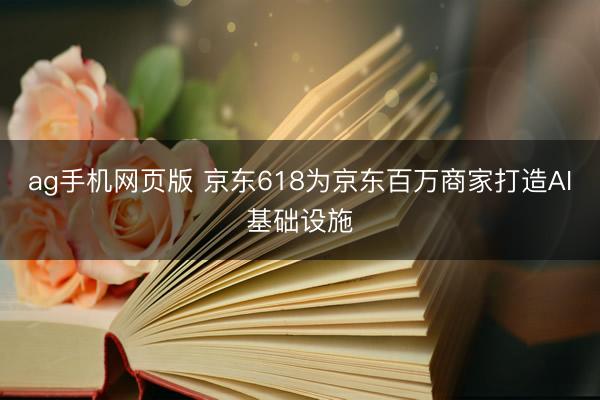 ag手机网页版 京东618为京东百万商家打造AI基础设施