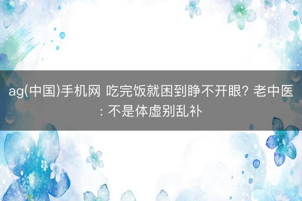 ag(中国)手机网 吃完饭就困到睁不开眼? 老中医: 不是体