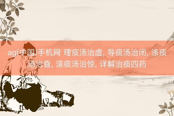 ag(中国)手机网 理痰汤治虚， 导痰汤治闭， 涤痰汤治昏， 滚痰汤治惊， 详解治痰四药