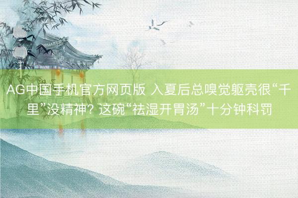 AG中国手机官方网页版 入夏后总嗅觉躯壳很“千里”没精神? 