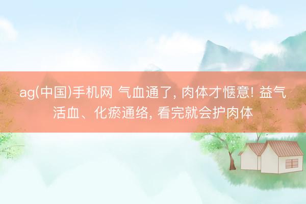 ag(中国)手机网 气血通了， 肉体才惬意! 益气活血、化瘀通络， 看完就会护肉体