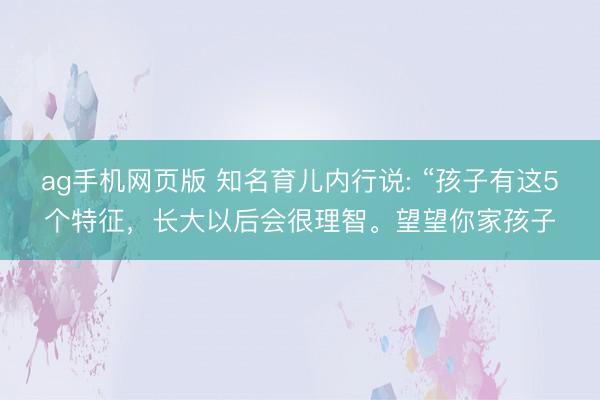 ag手机网页版 知名育儿内行说: “孩子有这5个特征，长大以后会很理智。望望你家孩子