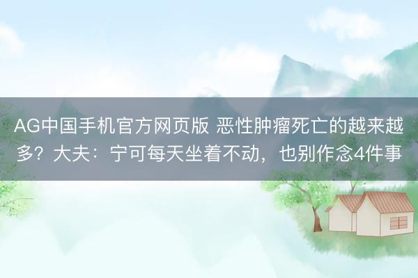 AG中国手机官方网页版 恶性肿瘤死亡的越来越多？大夫：宁可每天坐着不动，也别作念4件事