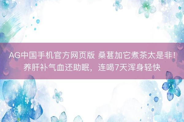 AG中国手机官方网页版 桑葚加它煮茶太是非！养肝补气血还助眠，连喝7天浑身轻快