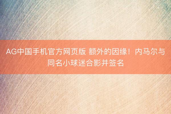 AG中国手机官方网页版 额外的因缘！内马尔与同名小球迷合影并签名