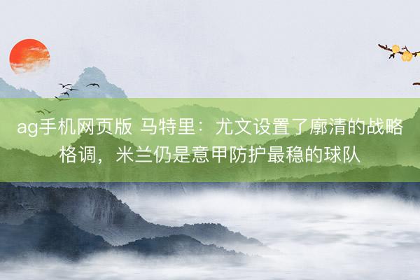 ag手机网页版 马特里：尤文设置了廓清的战略格调，米兰仍是意甲防护最稳的球队