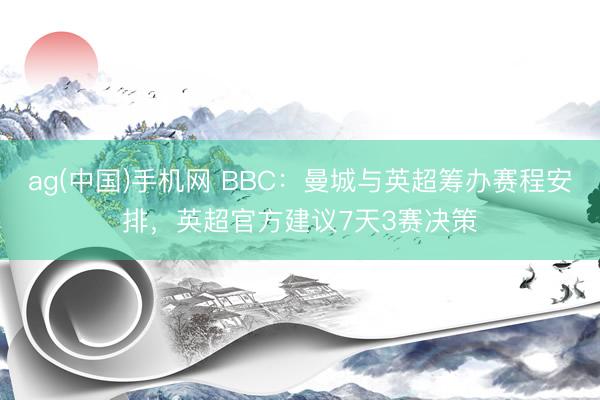 ag(中国)手机网 BBC：曼城与英超筹办赛程安排，英超官方建议7天3赛决策