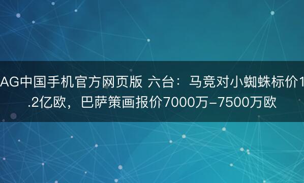 AG中国手机官方网页版 六台：马竞对小蜘蛛标价1.2亿欧，巴萨策画报价7000万-7500万欧