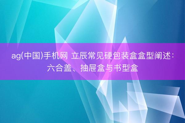 ag(中国)手机网 立辰常见硬包装盒盒型阐述:六合盖、抽屉盒与书型盒