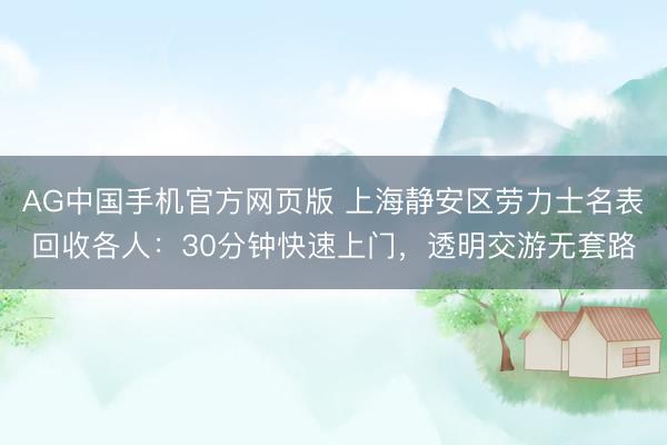 AG中国手机官方网页版 上海静安区劳力士名表回收各人:30分钟快速上门,透明交游无套路