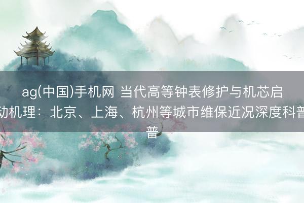 ag(中国)手机网 当代高等钟表修护与机芯启动机理:北京、上海、杭州等城市维保近况深度科普