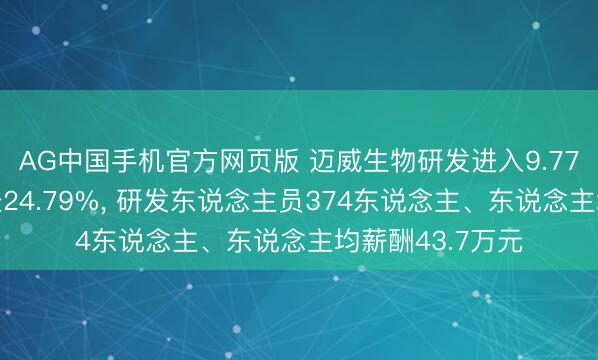 AG中国手机官方网页版 迈威生物研发进入9.77亿元、同比增长24.79%， 研发东说念主员374东说念主、东说念主均薪酬43.7万元