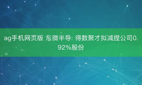 ag手机网页版 东微半导: 得数聚才拟减捏公司0.92%股份