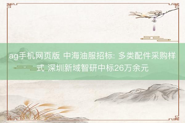 ag手机网页版 中海油服招标: 多类配件采购样式 深圳新域智研中标26万余元