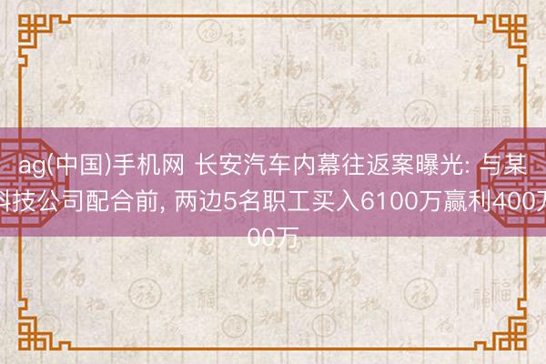 ag(中国)手机网 长安汽车内幕往返案曝光: 与某科技公司配合前， 两边5名职工买入6100万赢利400万
