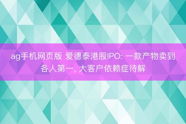 ag手机网页版 爱德泰港股IPO: 一款产物卖到各人第一， 大客户依赖症待解
