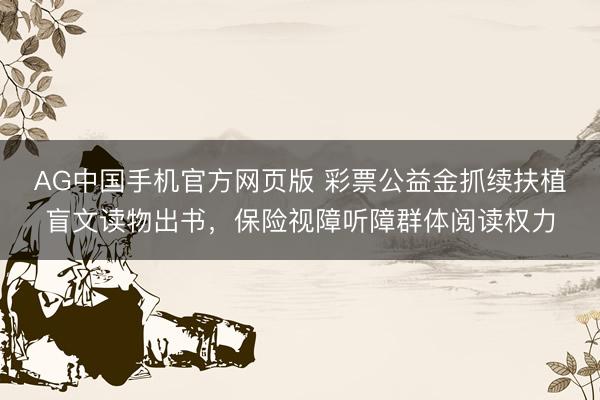 AG中国手机官方网页版 彩票公益金抓续扶植盲文读物出书，保险视障听障群体阅读权力