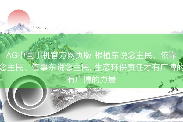AG中国手机官方网页版 根植东说念主民、依靠东说念主民、管事东说念主民， 生态环保责任才有广博的力量