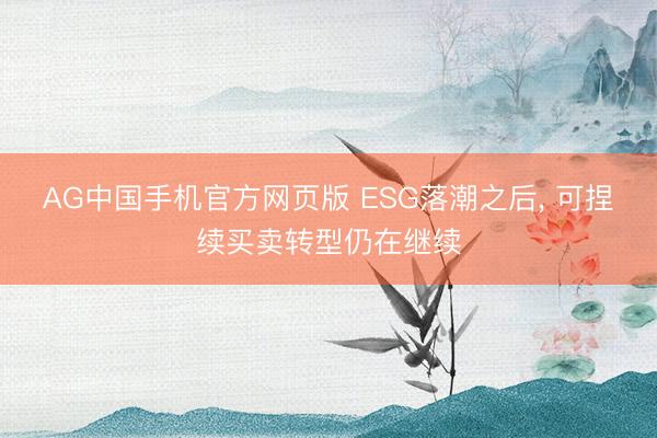 AG中国手机官方网页版 ESG落潮之后， 可捏续买卖转型仍在继续
