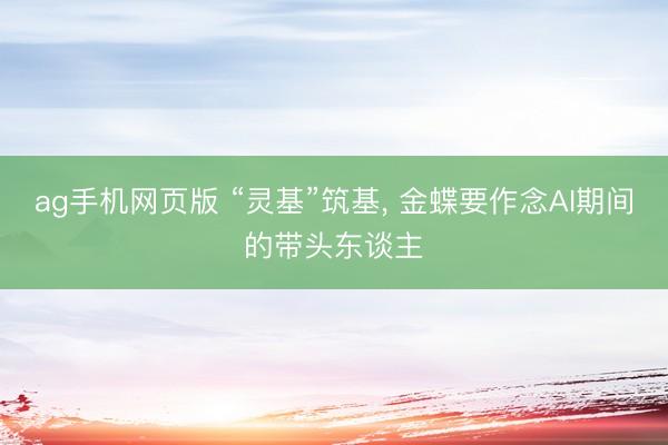 ag手机网页版 “灵基”筑基, 金蝶要作念AI期间的带头东谈主