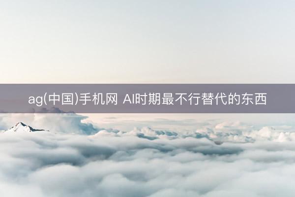 ag(中国)手机网 AI时期最不行替代的东西