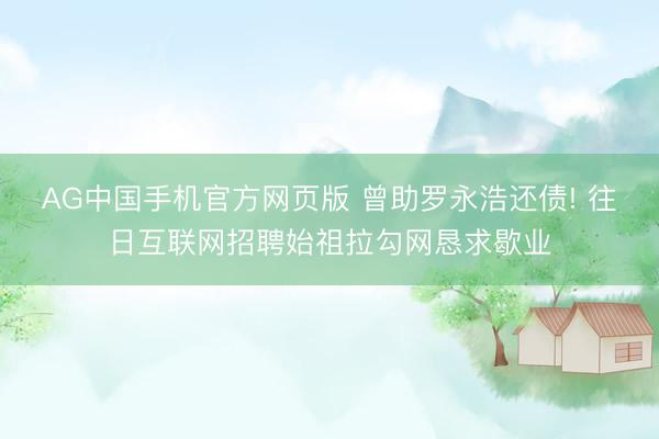 AG中国手机官方网页版 曾助罗永浩还债! 往日互联网招聘始祖拉勾网恳求歇业