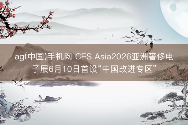 ag(中国)手机网 CES Asia2026亚洲奢侈电子展6月10日首设“中国改进专区”
