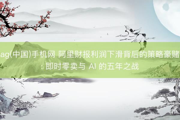 ag(中国)手机网 阿里财报利润下滑背后的策略豪赌: 即时零卖与 AI 的五年之战