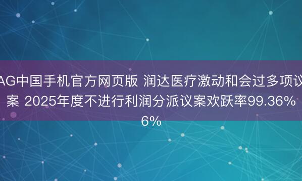 AG中国手机官方网页版 润达医疗激动和会过多项议案 2025年度不进行利润分派议案欢跃率99.36%