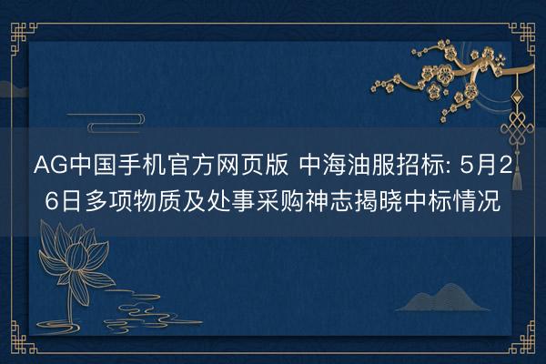 AG中国手机官方网页版 中海油服招标: 5月26日多项物质及处事采购神志揭晓中标情况