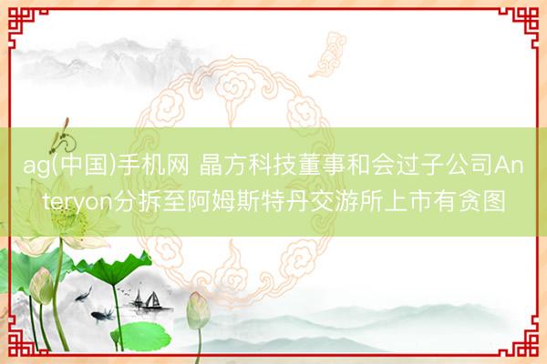ag(中国)手机网 晶方科技董事和会过子公司Anteryon分拆至阿姆斯特丹交游所上市有贪图