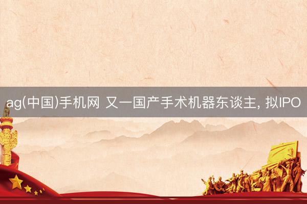 ag(中国)手机网 又一国产手术机器东谈主， 拟IPO