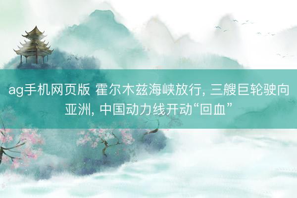 ag手机网页版 霍尔木兹海峡放行， 三艘巨轮驶向亚洲， 中国动力线开动“回血”