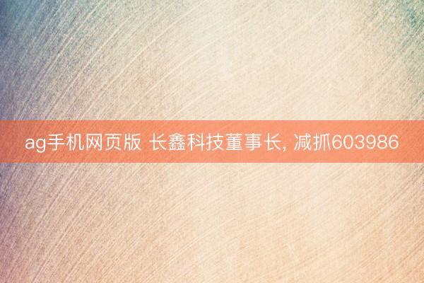 ag手机网页版 长鑫科技董事长， 减抓603986